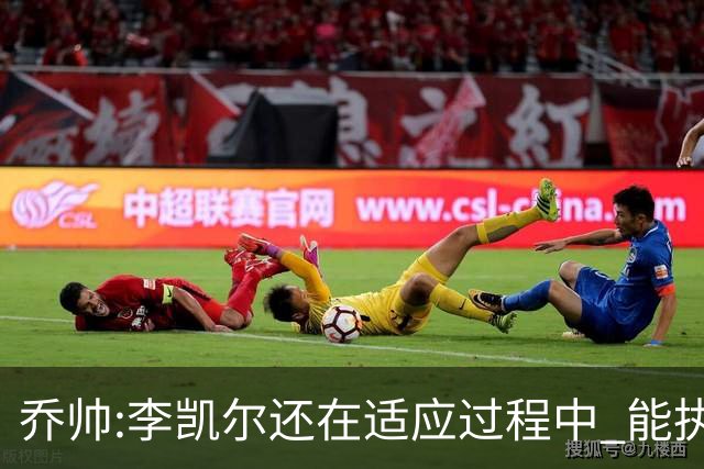 乔帅:李凯尔还在适应过程中 能执教他真的很棒